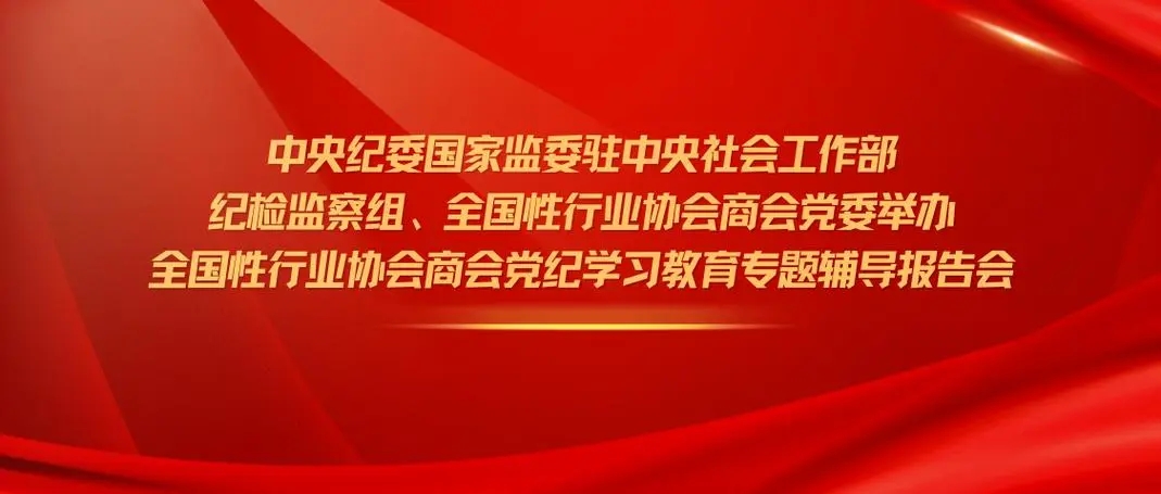 中央纪委国家监委驻中央社会工作部 纪检监察组、全国性行业协会商会党委举办 全国性行业协会商会党纪学习教育专题辅导报告会